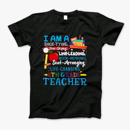 I Am A Shoe-Tying Tear-Drying Line-Leading Book-Reading Seat-Arranging Life-Changing  6Th Grade Teacher T-Shirt